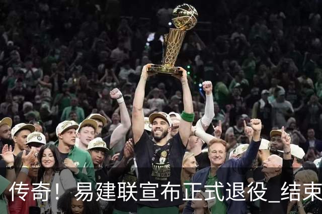 传奇！易建联宣布正式退役 结束21年职业生涯
